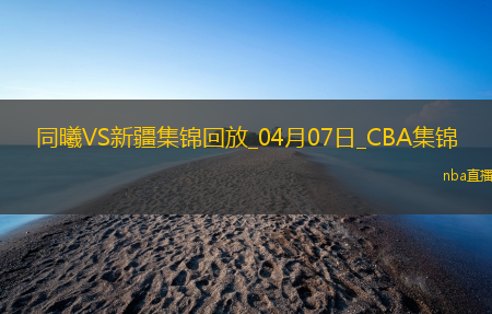 04月07日CBA季后赛首轮12进8G2 同曦 - 新疆 精彩镜头